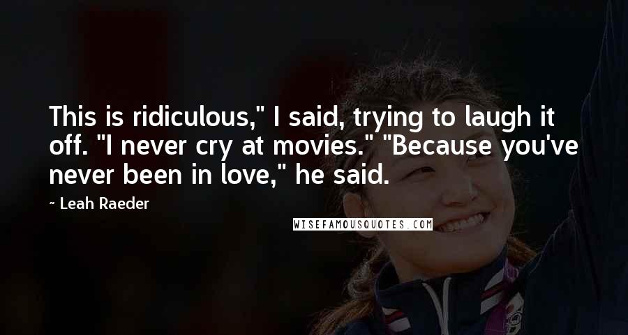 Leah Raeder Quotes: This is ridiculous," I said, trying to laugh it off. "I never cry at movies." "Because you've never been in love," he said.