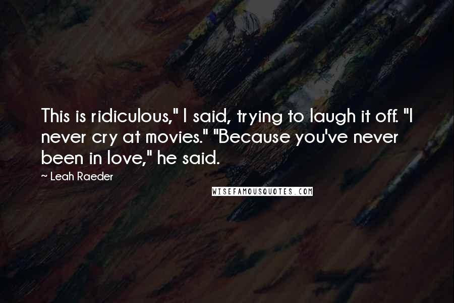 Leah Raeder Quotes: This is ridiculous," I said, trying to laugh it off. "I never cry at movies." "Because you've never been in love," he said.