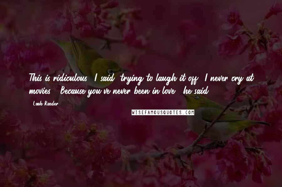 Leah Raeder Quotes: This is ridiculous," I said, trying to laugh it off. "I never cry at movies." "Because you've never been in love," he said.