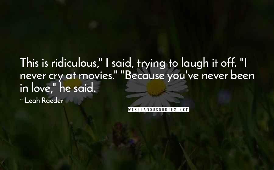 Leah Raeder Quotes: This is ridiculous," I said, trying to laugh it off. "I never cry at movies." "Because you've never been in love," he said.