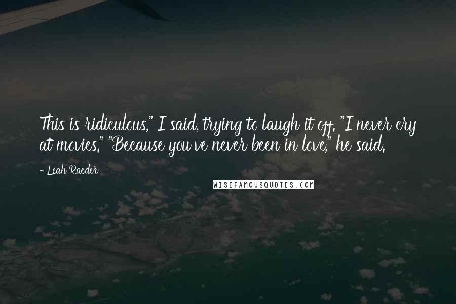 Leah Raeder Quotes: This is ridiculous," I said, trying to laugh it off. "I never cry at movies." "Because you've never been in love," he said.
