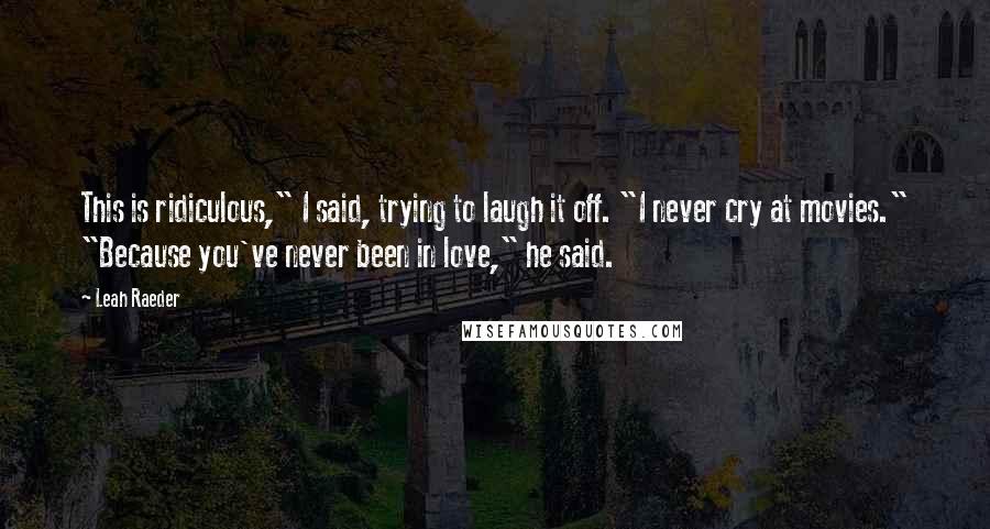 Leah Raeder Quotes: This is ridiculous," I said, trying to laugh it off. "I never cry at movies." "Because you've never been in love," he said.