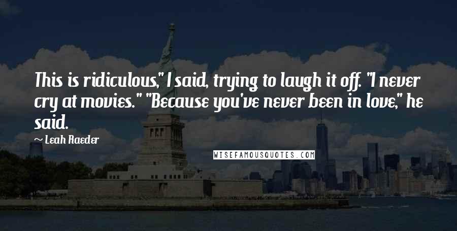 Leah Raeder Quotes: This is ridiculous," I said, trying to laugh it off. "I never cry at movies." "Because you've never been in love," he said.