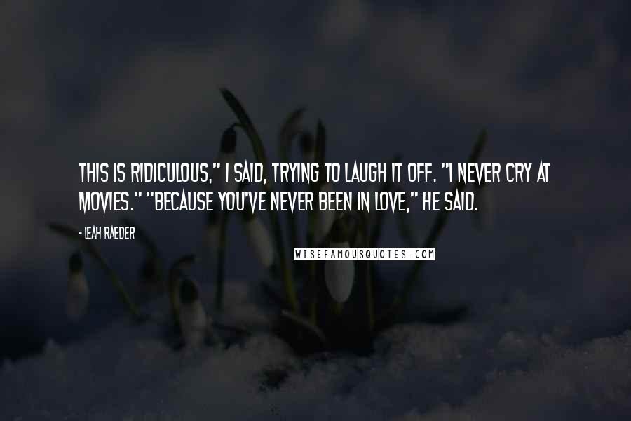 Leah Raeder Quotes: This is ridiculous," I said, trying to laugh it off. "I never cry at movies." "Because you've never been in love," he said.