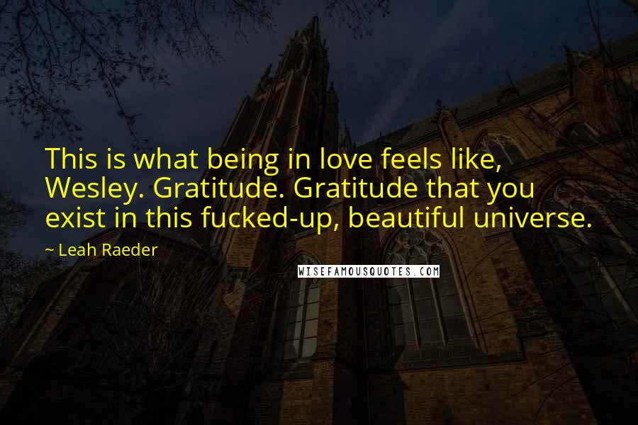 Leah Raeder Quotes: This is what being in love feels like, Wesley. Gratitude. Gratitude that you exist in this fucked-up, beautiful universe.