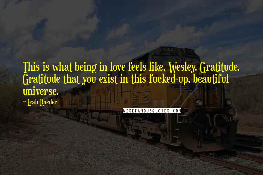 Leah Raeder Quotes: This is what being in love feels like, Wesley. Gratitude. Gratitude that you exist in this fucked-up, beautiful universe.