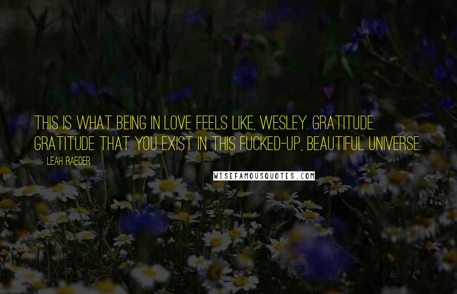 Leah Raeder Quotes: This is what being in love feels like, Wesley. Gratitude. Gratitude that you exist in this fucked-up, beautiful universe.