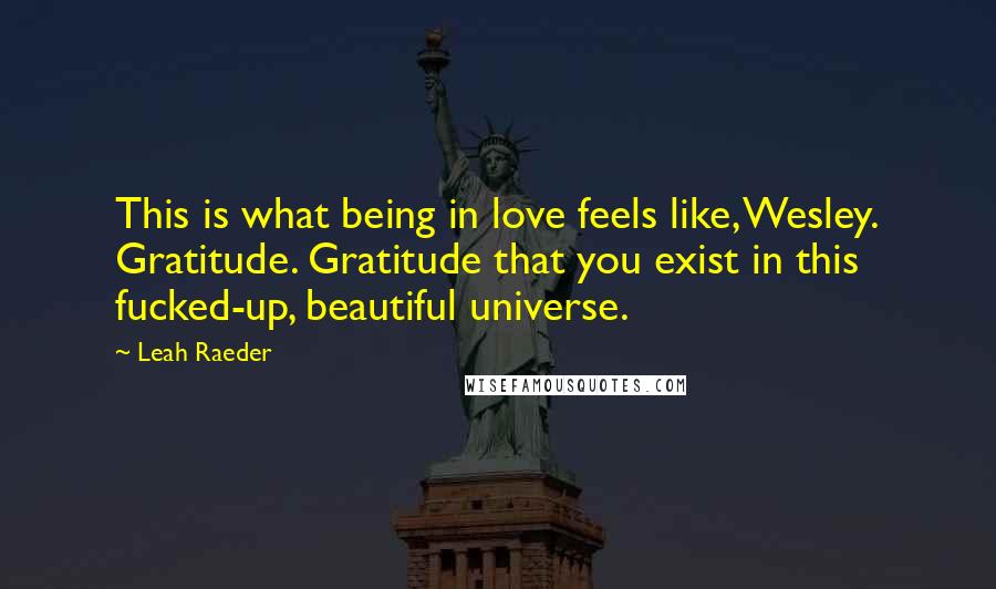Leah Raeder Quotes: This is what being in love feels like, Wesley. Gratitude. Gratitude that you exist in this fucked-up, beautiful universe.