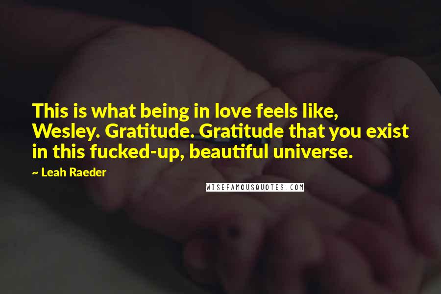Leah Raeder Quotes: This is what being in love feels like, Wesley. Gratitude. Gratitude that you exist in this fucked-up, beautiful universe.