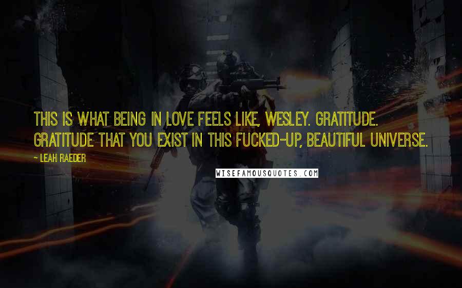 Leah Raeder Quotes: This is what being in love feels like, Wesley. Gratitude. Gratitude that you exist in this fucked-up, beautiful universe.