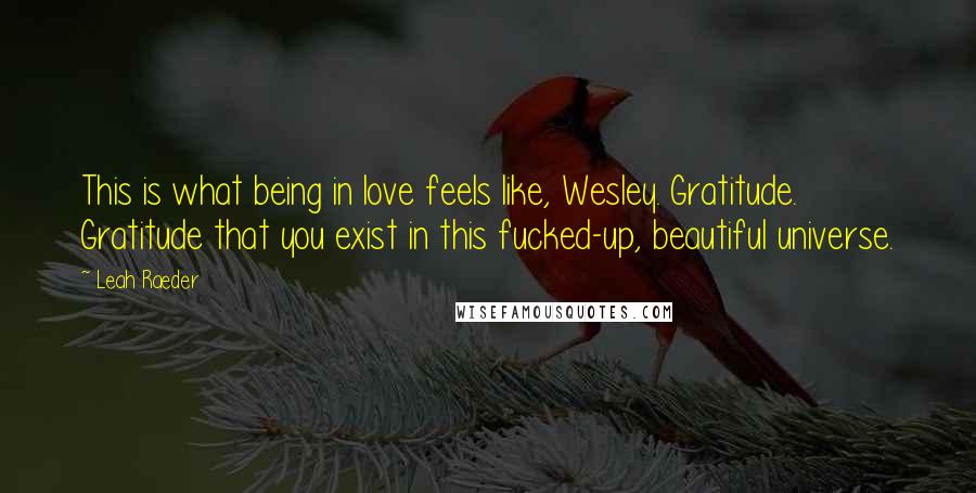 Leah Raeder Quotes: This is what being in love feels like, Wesley. Gratitude. Gratitude that you exist in this fucked-up, beautiful universe.