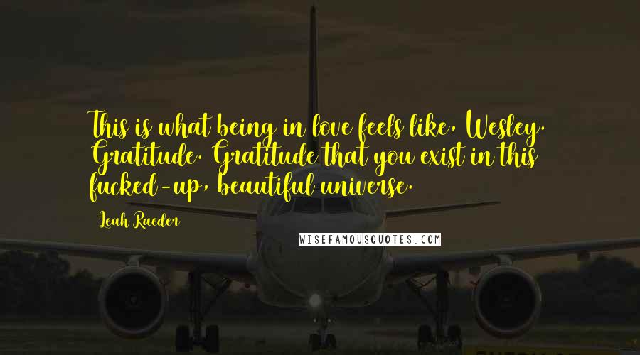 Leah Raeder Quotes: This is what being in love feels like, Wesley. Gratitude. Gratitude that you exist in this fucked-up, beautiful universe.