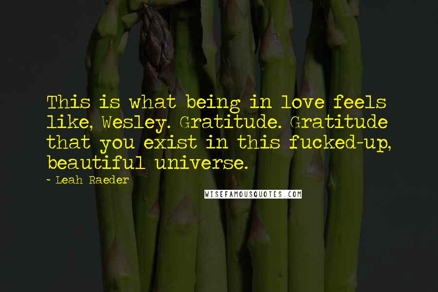 Leah Raeder Quotes: This is what being in love feels like, Wesley. Gratitude. Gratitude that you exist in this fucked-up, beautiful universe.