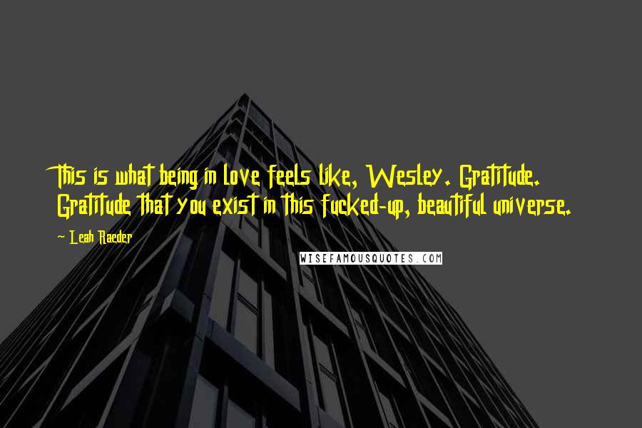 Leah Raeder Quotes: This is what being in love feels like, Wesley. Gratitude. Gratitude that you exist in this fucked-up, beautiful universe.
