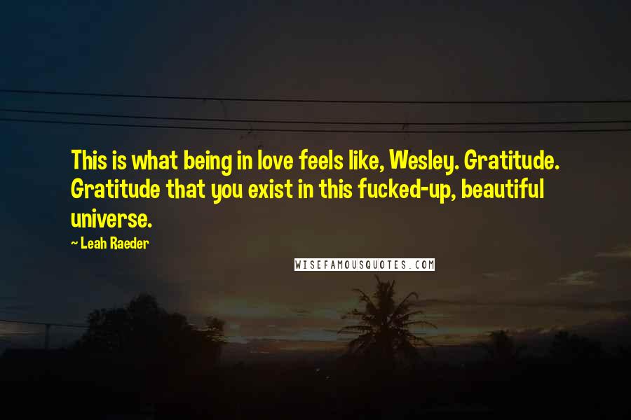 Leah Raeder Quotes: This is what being in love feels like, Wesley. Gratitude. Gratitude that you exist in this fucked-up, beautiful universe.