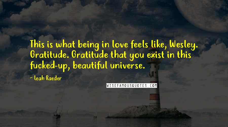 Leah Raeder Quotes: This is what being in love feels like, Wesley. Gratitude. Gratitude that you exist in this fucked-up, beautiful universe.