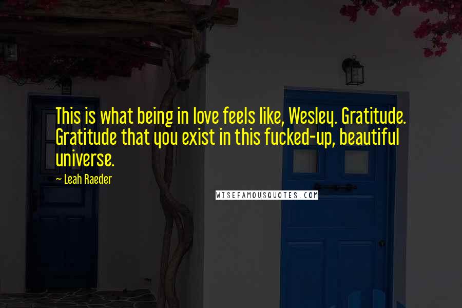 Leah Raeder Quotes: This is what being in love feels like, Wesley. Gratitude. Gratitude that you exist in this fucked-up, beautiful universe.