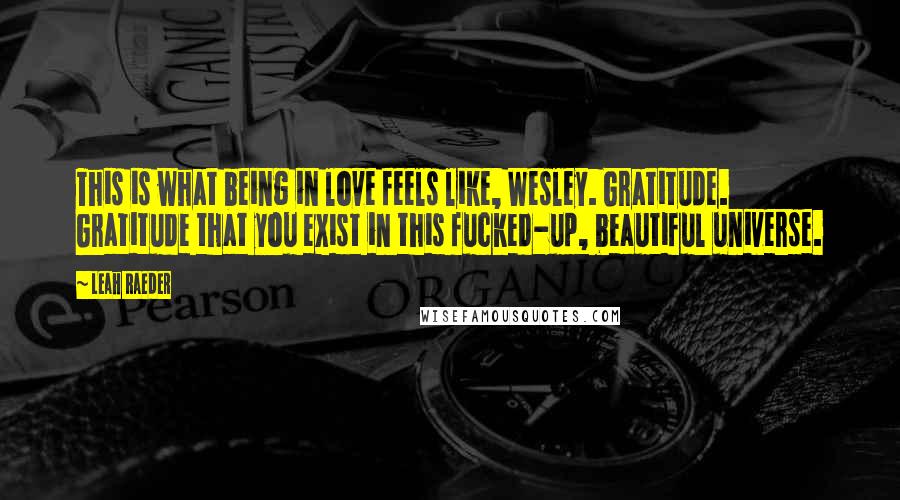 Leah Raeder Quotes: This is what being in love feels like, Wesley. Gratitude. Gratitude that you exist in this fucked-up, beautiful universe.
