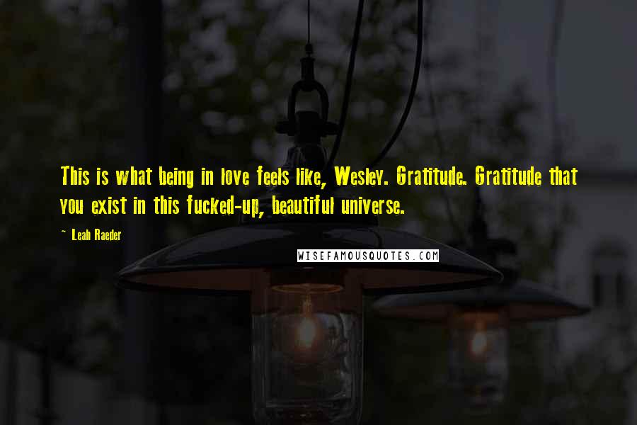 Leah Raeder Quotes: This is what being in love feels like, Wesley. Gratitude. Gratitude that you exist in this fucked-up, beautiful universe.