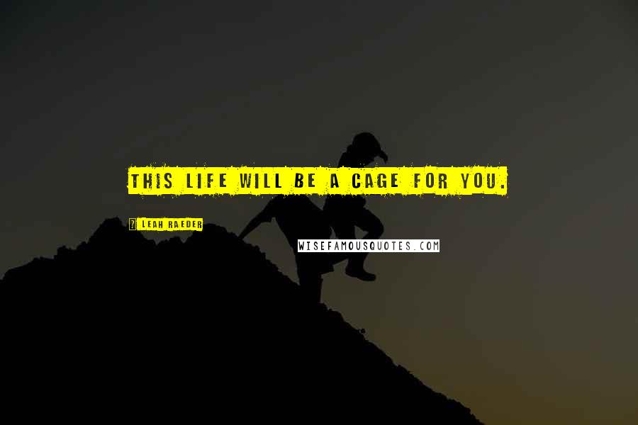 Leah Raeder Quotes: This life will be a cage for you.