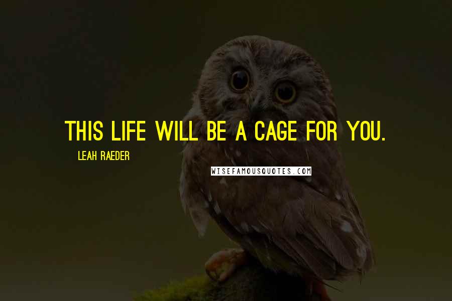 Leah Raeder Quotes: This life will be a cage for you.