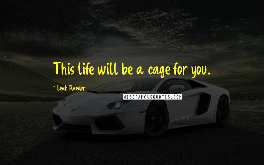 Leah Raeder Quotes: This life will be a cage for you.