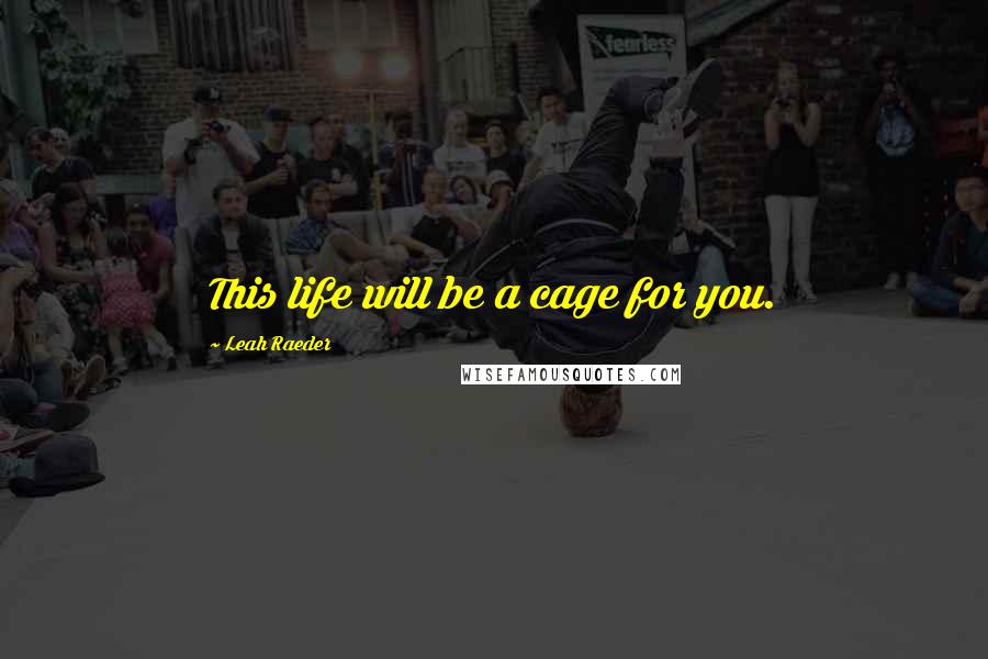 Leah Raeder Quotes: This life will be a cage for you.