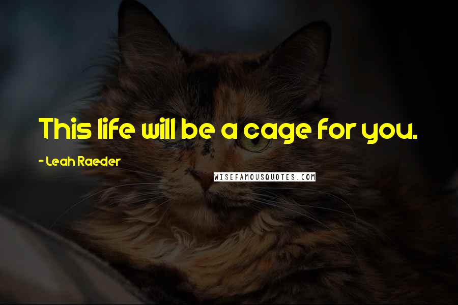 Leah Raeder Quotes: This life will be a cage for you.