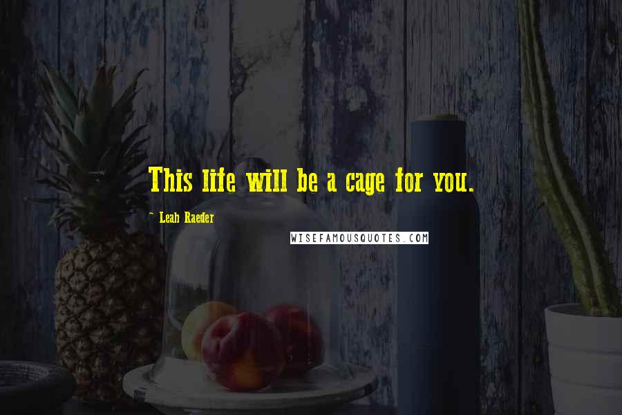 Leah Raeder Quotes: This life will be a cage for you.