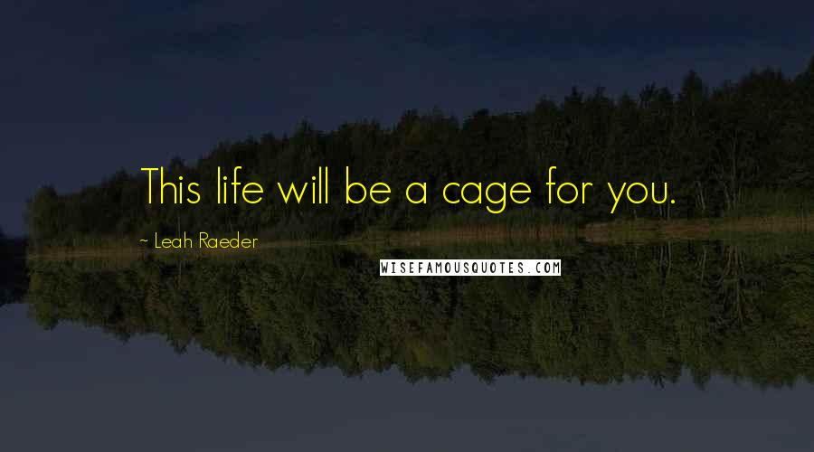 Leah Raeder Quotes: This life will be a cage for you.