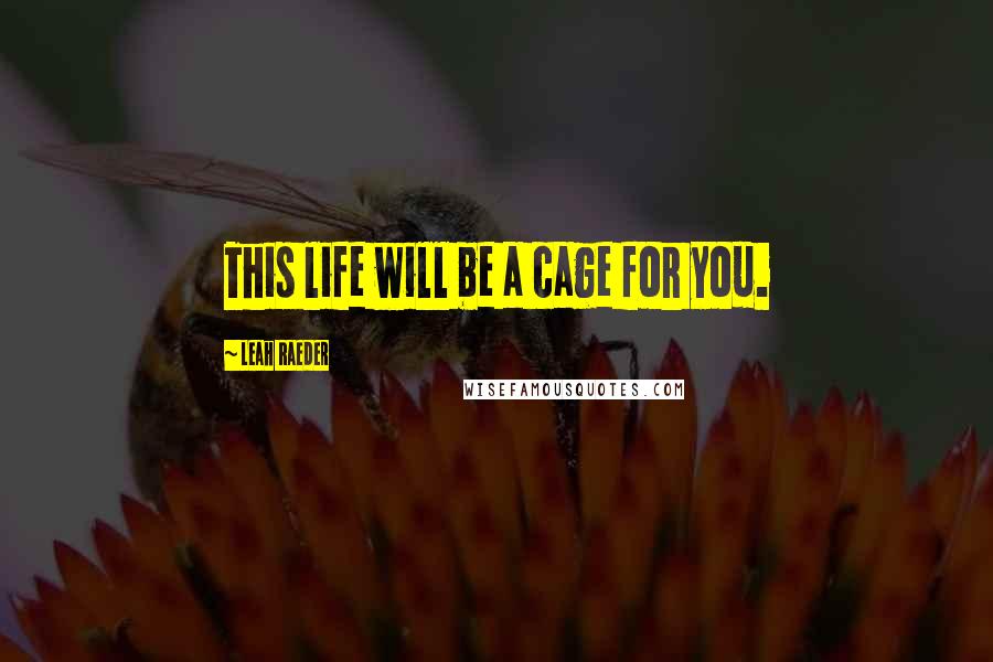 Leah Raeder Quotes: This life will be a cage for you.