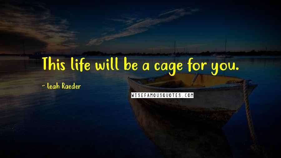 Leah Raeder Quotes: This life will be a cage for you.
