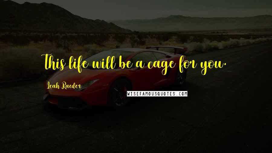 Leah Raeder Quotes: This life will be a cage for you.