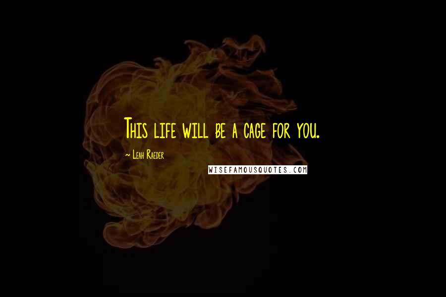Leah Raeder Quotes: This life will be a cage for you.