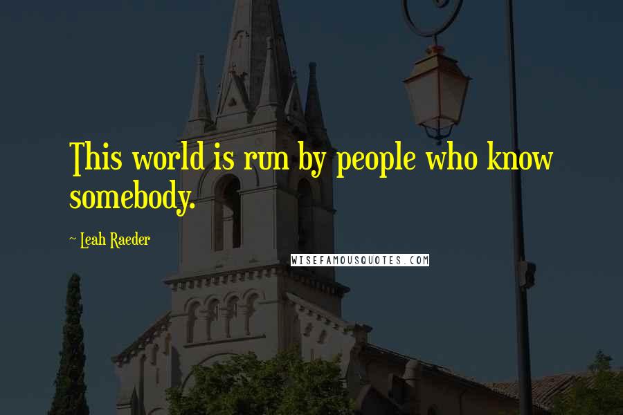 Leah Raeder Quotes: This world is run by people who know somebody.