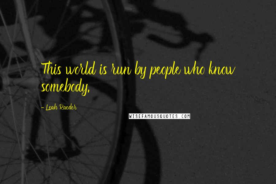 Leah Raeder Quotes: This world is run by people who know somebody.