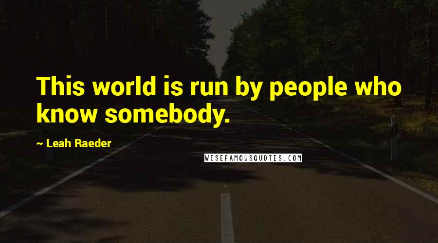 Leah Raeder Quotes: This world is run by people who know somebody.