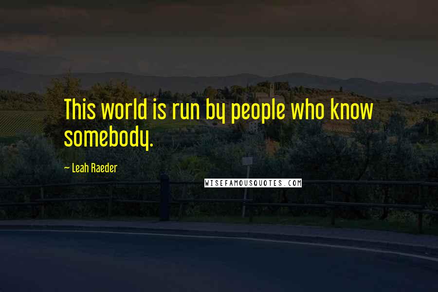 Leah Raeder Quotes: This world is run by people who know somebody.