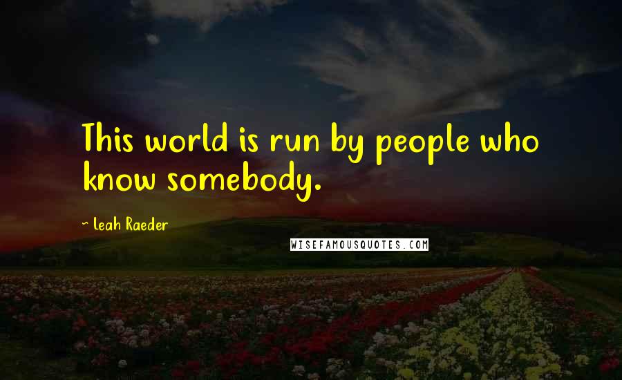 Leah Raeder Quotes: This world is run by people who know somebody.