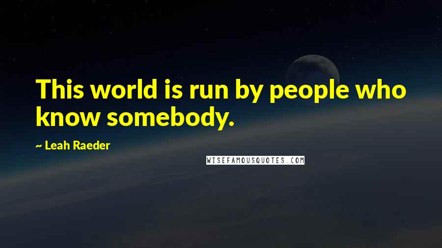 Leah Raeder Quotes: This world is run by people who know somebody.