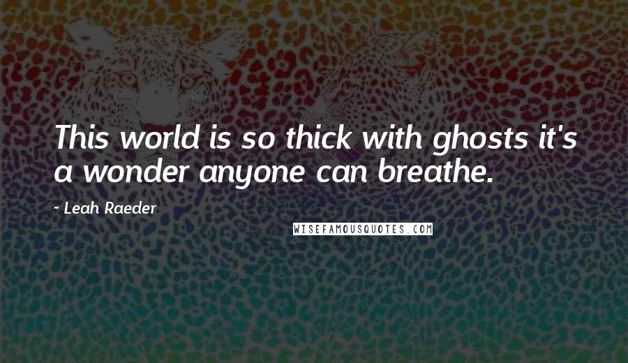 Leah Raeder Quotes: This world is so thick with ghosts it's a wonder anyone can breathe.