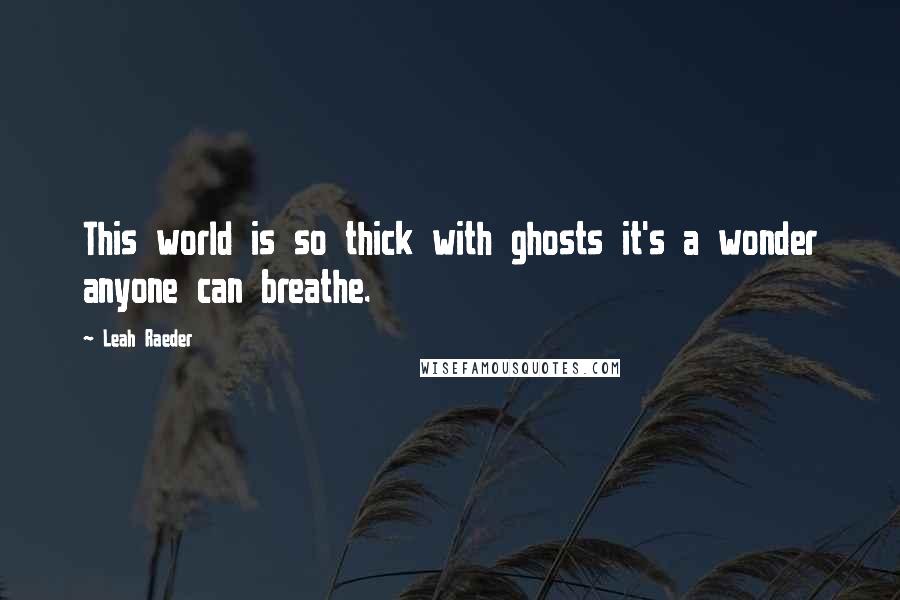 Leah Raeder Quotes: This world is so thick with ghosts it's a wonder anyone can breathe.