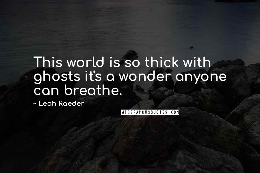 Leah Raeder Quotes: This world is so thick with ghosts it's a wonder anyone can breathe.