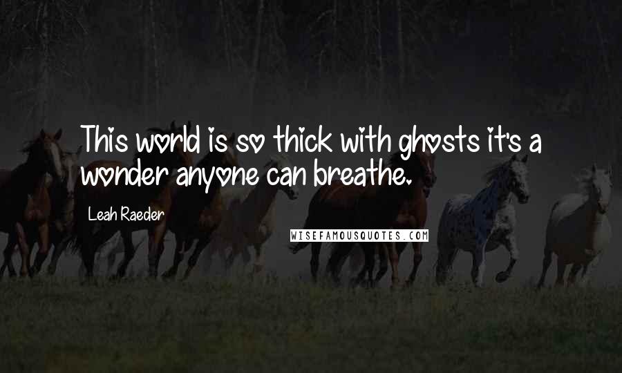 Leah Raeder Quotes: This world is so thick with ghosts it's a wonder anyone can breathe.