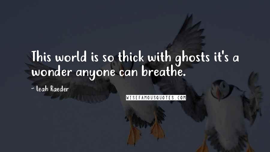 Leah Raeder Quotes: This world is so thick with ghosts it's a wonder anyone can breathe.