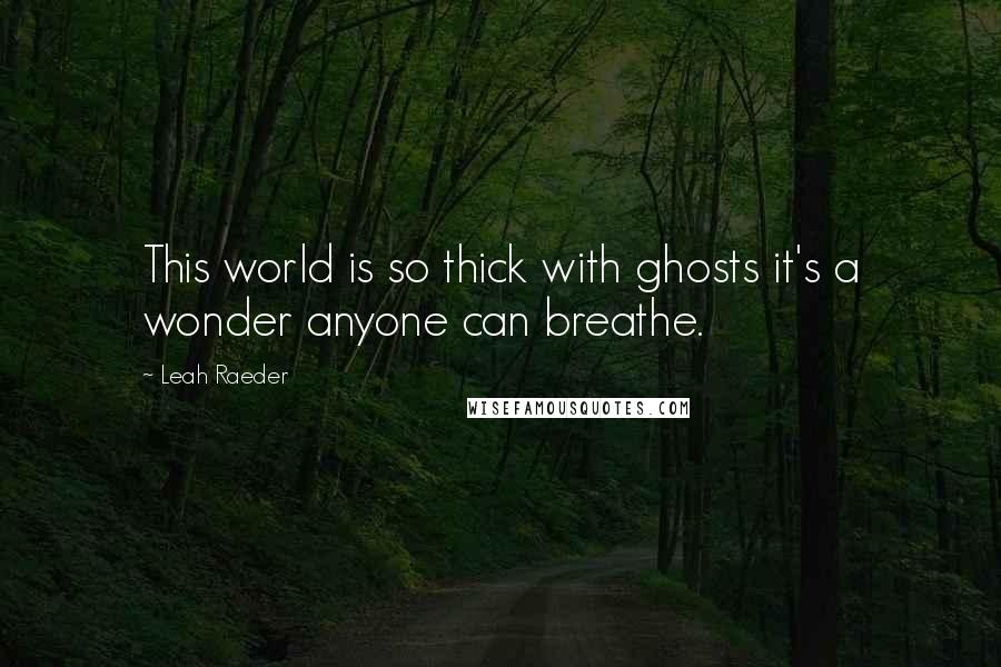 Leah Raeder Quotes: This world is so thick with ghosts it's a wonder anyone can breathe.