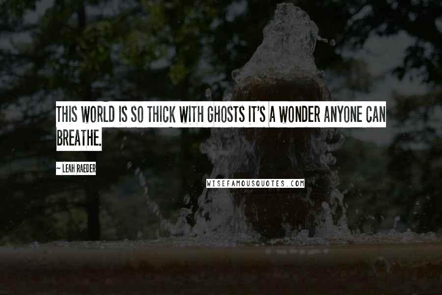 Leah Raeder Quotes: This world is so thick with ghosts it's a wonder anyone can breathe.