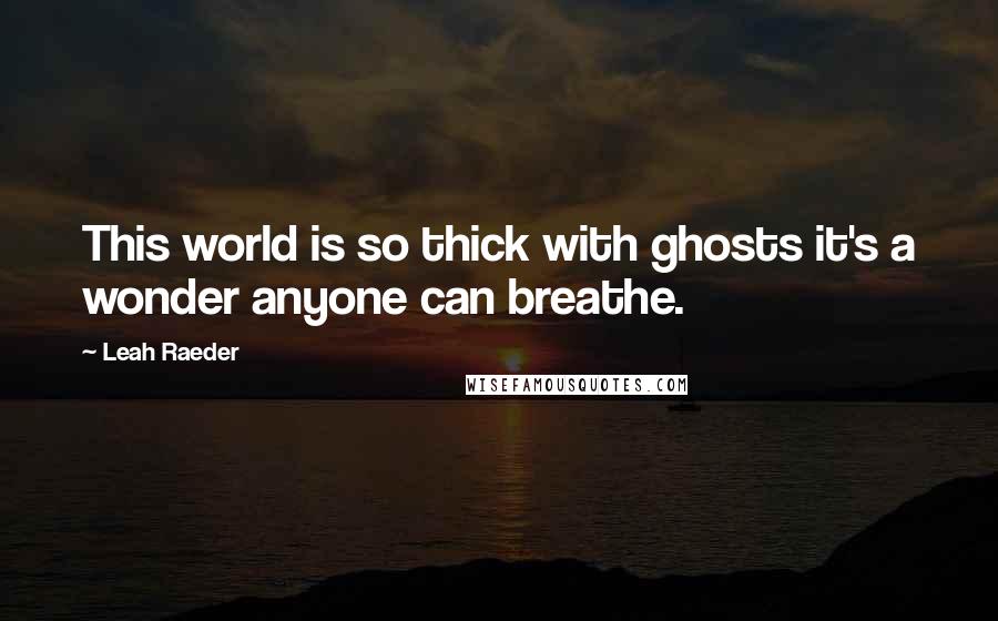 Leah Raeder Quotes: This world is so thick with ghosts it's a wonder anyone can breathe.