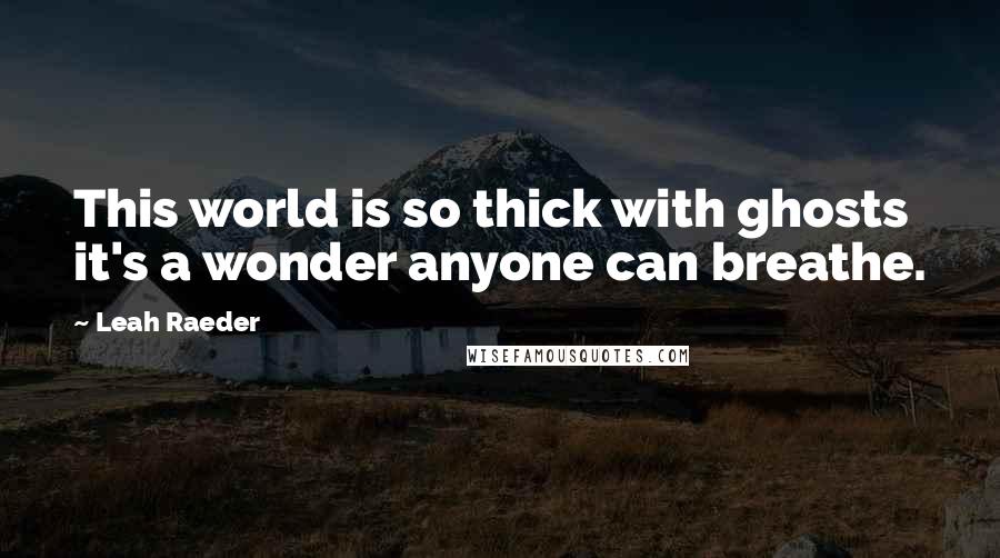 Leah Raeder Quotes: This world is so thick with ghosts it's a wonder anyone can breathe.