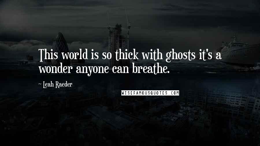 Leah Raeder Quotes: This world is so thick with ghosts it's a wonder anyone can breathe.